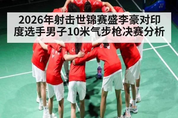 2026年射击世锦赛盛李豪对印度选手男子10米气步枪决赛分析(kaiyun)