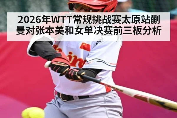 2026年WTT常规挑战赛太原站蒯曼对张本美和女单决赛前三板分析 | kaiyun