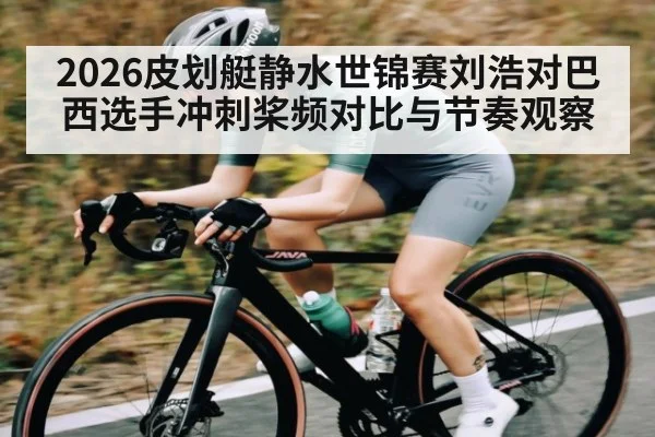 2026皮划艇静水世锦赛刘浩对巴西选手冲刺桨频对比与节奏观察（kaiyun）